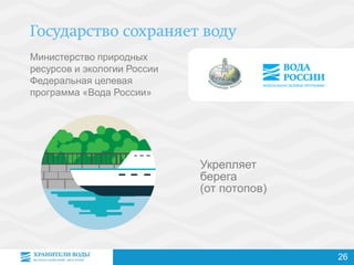 Министерство природных
ресурсов и экологии России
Федеральная целевая
программа «Вода России»
Укрепляет
берега
(от потопов)
26
 