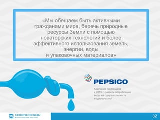 Компания пообещала
к 2015 г. снизить потребление
воды на одну пятую часть
и сделала это!
«Мы обещаем быть активными
гражданами мира, беречь природные
ресурсы Земли с помощью
новаторских технологий и более
эффективного использования земель,
энергии, воды
и упаковочных материалов»
32
 