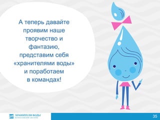 А теперь давайте
проявим наше
творчество и
фантазию,
представим себя
«хранителями воды»
и поработаем
в командах!
35
 