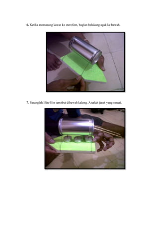 6. Ketika memasang kawat ke sterofom, bagian belakang agak ke bawah.
7. Pasanglah lilin-lilin tersebut dibawah kaleng. Atu...