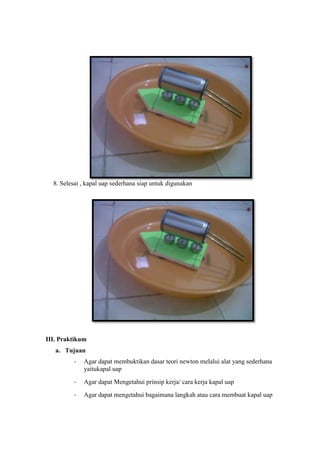 8. Selesai , kapal uap sederhana siap untuk digunakan
III. Praktikum
a. Tujuan
- Agar dapat membuktikan dasar teori newton...