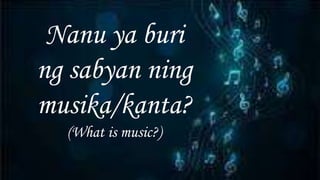 Nanu ya buri
ng sabyan ning
musika/kanta?
(What is music?)
 