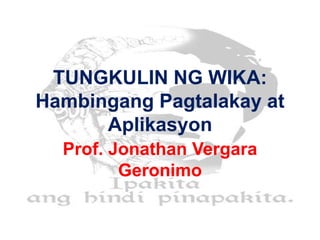 TUNGKULIN NG WIKA:
Hambingang Pagtalakay at
Aplikasyon
Prof. Jonathan Vergara
Geronimo
 