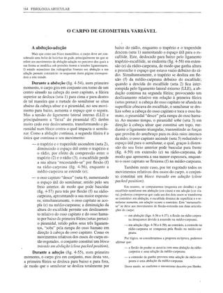 164 FISIOLOGIA ARTICULAR




                                 o CARPO           DE GEOMETRIA VARIÁVEL


      A abdução-adução                                              baixo do rádio, enquanto o trapézio e o trapezóide
       Mais que como um bloco monolítico, o carpo deve ser con-     descem (seta 1) aumentando o espaço útil para o es-
siderado uma bolsa de bolinhas de gude, principalmente no que se    cafóide. Este, deslocado para baixo pelo ligamento
refere aos movimentos de abdução-adução no percurso dos quais a     trapézio-escafóide, se endireita (fig. 4-58) em exten-
sua forma se modifica sob pressões ósseas e tensões ligamentares.   são (e) da rádio-carpeana, de modo que ganha altura
O estudo minucioso das radiografias frontais em abdução e em        e preenche o espaço que estava vazio debaixo do rá-
adução permite constatá-lo: os esquemas desta página correspon-
dem a este estudo.                                                  dio. Simultaneamente, o trapézio se desliza em fle-
                                                                    xão (f) da médio-carpeana debaixo do escafóide;
     Durante a abdução (fig. 4-54), num primeiro                    quando a descida do escafóide (seta 2) fica inter-
momento, o carpo gira em conjunto em tomo de um                     rompida pelo ligamento lateral externo (LLE), a ab-
centro situado na cabeça do osso capitato, a fileira                dução continua na segunda fileira; provocando um
superior se desloca (seta 1) para cima e para dentro                deslizamento relativo em relação à primeira fileira
de tal maneira que a metade do semilunar se situa                   (setas pretas): a cabeça do osso capitato se afunda na
abaixo da cabeça ulnar e o piramidal, no seu movi-                  superfície côncava do escafóide, o semilunar se des-
mento para baixo, aumenta o espaço que o separa.                    liza sobre a cabeça do osso capitato e toca o osso ha-
Mas a tensão do ligamento lateral interno (LU) e                    mato, o piramidal "desce" pela rampa do osso hama-
principalmente a "faixa" do piramidal (C) detêm                     to. Ao mesmo tempo, o piramidal sobe (seta 3) em
muito cedo este deslocamento, transformando o pi-                   direção à cabeça ulnar que constitui um topo, me-
ramidal num bloco contra o qual impacta o semilu-                   diante o ligamento triangular, transmitindo as forças
nar. Como a abdução continua, a segunda fileira é a                 que provêm do antebraço para os dois raios internos
única que continua o seu movimento:                                 da mão; o osso capitato ascende (seta 5) reduzindo o
      -   o trapézio e o trapezóide ascendem (seta 2),              espaço útil para o semilunar, o qual, graças à disten-
          diminuindo o espaço útil entre o trapézio e               são do seu freio anterior pode bascular para frente
          o rádio, por efeito da compressão entre o                 (fig. 4-59) em extensão (e) na rádio-carpeana, de
          trapézio (2) e o rádio (3), o escafóide perde             modo que apresenta a sua menor espessura, enquan-
          a sua altura "encostando-se" por flexão (f)                to o osso capitato se flexiona (f) na médio-carpeana.
          na rádio-carpeana (fig. 4-56), enquanto a                      Também neste caso, por ter esgotado todos os
          médio-carpeana se estende (e);                            movimentos relativos dos ossos do carpo, o conjun-
      -   o osso capitato "desce" (seta 4), aumentando              to constitui um bloco travado em adução (close
          o espaço útil do semilunar; retido pelo seu               packed position).
          freio anterior. de modo que pode bascular                        Em resumo, se compararmos (esquema em detalhe) o par
          (fig. 4-57) para trás por flexão (f) na rádio-            escafóide-semilunar em abdução (cor cinza) e em adução (cor cla-
                                                                    ra), podemos comprovar que cada um dos dois ossos se transforma
          carpeana, apresentando a sua maior espessu-
                                                                    ao contrário: em abdução, o escafóide diminui de superfície e o se-
          ra; simultaneamente, o osso capitato se aco-              milunar aumenta; em adução ocorre o contrário. Esta "metamorfo-
          pIa (e) na médio-carpeana; a diminuição da                se" se deve aos movimentos de f1exão-extensão nas duas articula-
          altura do escafóide permite um deslizamen-                ções do carpo:
          to relativo do osso capitato e do osso hama-                    -    em abdução (figs. 4-56 e 4-57), a f1exão na rádio-carpea-
          to por baixo da primeira fileira (setas pretas):                     na desaparece devido à extensão na médio-carpeana;
          o piramidal, retido pelos seus três ligamen-                    -    em adução (figs. 4-58 e 4-59), ao contrário, a extensão na
          tos, "sobe" pela rampa do osso hamato em                             rádio-carpeana se compensa pela f1exão na médio-car-
          direção à cabeça do osso capitato. Como os                           peana.
          movimentos relativos dos ossos do carpa es-                      Por lógica, se considerarmos a proposta recíproca, podemos
          tão esgotados. o conjunto constitui um bloco              afirmar que:
          travado em abdução (close packed position).                     -    a f1exão de punho se associa com uma abdução da rádio-
     Durante a adução (fig. 4-55), num primeiro                                carpeana e uma adução da médio-carpeana;
momento, o carpo gira em conjunto, mas desta vez,                          -   a extensão de punho provoca uma adução da rádio-car-
a primeira fileira se desloca para baixo e para fora,                          peana e uma abdução da médio-carpeana.
de modo que o semilunar se desliza totalmente por                          Deste modo, se confirma o mecanismo descrito por Henke.
 