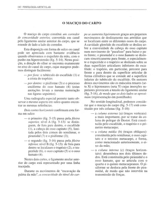 182 FISIOLOGIA ARTICULAR




                                    o MACIÇO          DO CARPO


     o maciço do carpo constitui um corredor          po se aumenta ligeiramente graças aos pequenos
de concavidade anteri07; convertida em canal          movimentos de deslizamento nas artródias que
pelo ligamento anular anterior do carpo, que se       se localizam entre os diferentes ossos do carpo.
estende de lado a lado do corredor.                   A cavidade glenóide do escafóide se desliza so-
     Esta disposição em forma de sulco ou canal       bre a convexidade da cabeça do osso capitato
pode ser apreciada com bastante evidência             num movimento de "parafuso" para baixo e pa-
quando observamos o esqueleto da mão, com o           ra frente; o piramidal e o osso ):1amatose deslo-
punho em hiperextensão (fig. 5-14). Nesta posi-       cam simetricamente para frente, e especialmen-
ção, a direção do olhar se encontra exatamente        te o trapezóide e o trapézio se deslizam sobre as
no eixo do canal do carpo, cujas margens pode-        duas superfícies articulares inferiores do esca-
mos distinguir facilmente:                            fóide: o trapézio, em particular, percorre para
                                                      frente e para dentro da superfície articular de
    - por fora: o tubérculo do escafóide (1) e        forma cilíndrica que se estende até a superfície
      a crista do trapézio;                           inferior do tubérculo do escafóide. Os motores
    - por dentro: o pisiforme (3) e o processo        destes movimentos são os músculos tenares (se-
      unciforme do osso hamato (4) (estas             ta X) e hipotenares (seta Y) cujas inserções su-
      anotações levam a mesma numeração               periores provocam a tensão do ligamento anular
      nas figuras seguintes).                         (fig. 5-16), de modo que os dois lados se aproxi-
      Uma radiografia especial permite tanto ob-      mam (representação em pontilhado).
servar o mesmo aspecto em sulco quanto encon-               No sentido longitudinal, podemos conside-
trar as mesmas referências.                           rar que o maciço do carpo (fig. 5-17) está cons-
    Dois cortes horizontais confirmam esta for-       tituído por três colunas (fig. 5-18):
ma em sulco:                                               -   a coluna externa (a) (traços verticais):
    -   o primeiro (fig. 5-15) passa pela fileira              a mais importante, por se tratar da co-
                                                               luna do polegar de Destot. Está consti-
        sllperi07; nível A (fig. 5-13): se distin-
        guem, de fora para dentro, o escafóide                 tuída pelo escafóide, o trapézio e o pri-
                                                               meiro metacarpo;
        (1), a cabeça do osso capitato (5), limi-
        tada pelos dois comas do semilunar, o              -   a coluna média (b) (traços oblíquos):
        piramidal (7) e o pisiforme (3);                       constituída pelo semilunar, o osso capi-
                                                               tato e o terceiro metacarpo, e forma,
    -   o segundo (fig. 5-16) passa pela fileira               como mencionado anteriormente, o ei-
        inferior, nível B (fig. 5-13): de fora para            xo da mão;
        dentro se localizam o trapézio (2), o tra-
        pezóide (6), o osso capitato (5) e o osso          -   a coluna interna (c) (traços horizon-
        hamato (4).                                            tais): desemboca nos dois últimos de-
                                                               dos. Está constituída pelo pir~midal e o
     Nestes dois cortes, o ligamento anular ante-              osso hamato, que se articula com o
rior do carpo está representado por uma linha                  quarto e o quinto metacarpeanos. O pi-
tracejada.                                                     siforme se desloca pela frente do pira-
    Durante os movimentos de "escavação da                     midal, de modo que não intervém na
palma da mão", a concavidade do túnel do car-                  transmissão de forças.
 
