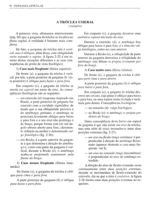 94   FISIOLOGIA   ARTICULAR




                                         A TRÓCLEA UMERAL
                                                 (variações)

     A primeira vista, afirmamos anteriormente                 Em conjunto    (c), a garganta descreve uma
(pág. 86) que a garganta da tróclea se localiza no      autêntica espiral em tomo do eixo.
plano sagital. A realidade é bastante mais com-               Durante a extensão (d), o antebraço fica
plexa.                                                   oblíquo para baixo e para fora: é a ulna em val-
     De fato, a garganta da tróclea não é verti-         go fisiológico, como no caso anterior.
cal, mas é oblíqua; além disso, esta obliqÜidade               Durante a ftexão (e), a obliqüid~de da parte
varia segundo o sujeito. A figura 2-25 é um re-          anterior da garganta determina a obliqüidade do
sumo destas situações diferentes e as suas con-          antebraço: este último se projeta levemente por
seqüências do ponto de vista fisiológico:               fora do braço.
      1)   Caso mais freqüente (fileira superior)              3) Caso muito rar~ (fileira inferior)
      De frente (a), a garganta da tróclea é verti-            De frente (a), a garganta da tróclea é oblí-
cal: por trás, a parte posterior da garganta (b: vis-    qua para cima e para dentro.
ta posterior) é oblíqua para baixo e para fora.
                                                               A parte posterior     da garganta (b) é oblíqua
      Em conjunto (c), a garganta da tróclea se          para baixo e para fora.
enrola em espiral em tomo do eixo. As conse-
qüências fisiológicas são as seguintes:                       Em conjunto (c), a garganta da tróclea des-
                                                         creve um círculo, cujo plano é oblíquo para baixo
      -    em extensão (d) (esquema inspirado em         e para fora, ou uma espiral muito fechada e incli-
           Roud), a parte posterior da garganta faz      nada para dentro. Conseqüências fisiológicas:
           conexão com a cavidade sigmóidea; de
           modo que a sua obliqüidade provoca a                -   na extensão (d): valgo fisiológico;
           do antebraço; portanto, o antebraço se              -   na ftexão (e): o antebraço se projeta por
           posiciona levemente oblíquo para baixo                  dentro do braço.
           e para fora e o seu eixo não prolonga o            Outra conseqüência desta fOffi1a em espiral
           do braço, porque forma com ele um ân-         da garganta é que não existe um eixo da tróclea,
           gulo obtuso aberto para fora, claramen-       mas uma série de eixos instantâneos entre duas
           te definido na mulher e denominado val-
                                                         posições extremas (fig. 2-27):
           go fisiológico (fig. 2-26);
                                                               - um eixo naflexão (traço contínuo): é per-
      -    em ftexão, é a parte anterior da gargan-                pendicular à direção do antebraço ftexio-
           ta a que determina a direção do antebra-                nado (aparece ilustrado o caso mais fre-
           ço e, como esta parte da garganta é ver-                qüente: ver I);
           tical, durante a ftexão (e), o antebraço
           acaba-se projetando exatamente pela                 - um eixo na extensão (traço descontínuo):
           frente do braço.                                        é perpendicular    ao eixo do antebraço es-
                                                                   tendido.
     2) Caso menos freqüente (fileira          inter-
média)                                                        A direção do eixo de ftexão-extensão varia
                                                         continuamente entre duas posições extremas,
       De frente (a), a garganta da tróclea é oblí-      durante    os movimentos       de ftexão-extensão   do
qua para cima e para fora.                               cotovelo, diz-se que o eixo é evolutivo. A figura
       A parte posterior   da garganta (b) é oblíqua     2-28 ilustra estas duas posições extremas no es-
para baixo e para fora.                                  queleto.
 