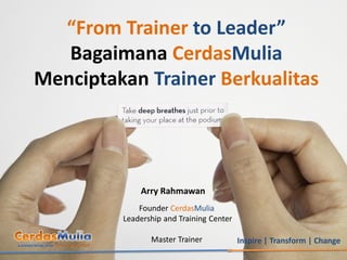 “From Trainer to Leader”
   Bagaimana CerdasMulia
Menciptakan Trainer Berkualitas




             Arry Rahmawan
             Founder CerdasMulia
         Leadership and Training Center

                Master Trainer            Inspire | Transform | Change
 