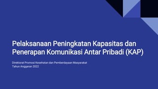 Pelaksanaan Peningkatan Kapasitas dan
Penerapan Komunikasi Antar Pribadi (KAP)
Direktorat Promosi Kesehatan dan Pemberdayaan Masyarakat
Tahun Anggaran 2022
 