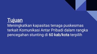 Tujuan
Meningkatkan kapasitas tenaga puskesmas
terkait Komunikasi Antar Pribadi dalam rangka
pencegahan stunting di 60 kab/kota terpilih
 