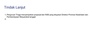 Tindak Lanjut
1. Perguruan Tinggi menyampaikan proposal dan RAB yang ditujukan Direktur Promosi Kesehatan dan
Pemberdayaan Masyarakat tanggal
2.
 