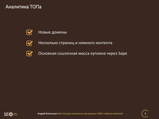 Аналитика ТОПа
Андрей Капельцов Кейс: Как два сеошника за год сделали +$2М к обороту компаний 8
Новые домены
Несколько страниц и немного контента
Основная ссылочная масса куплена через Sape
 