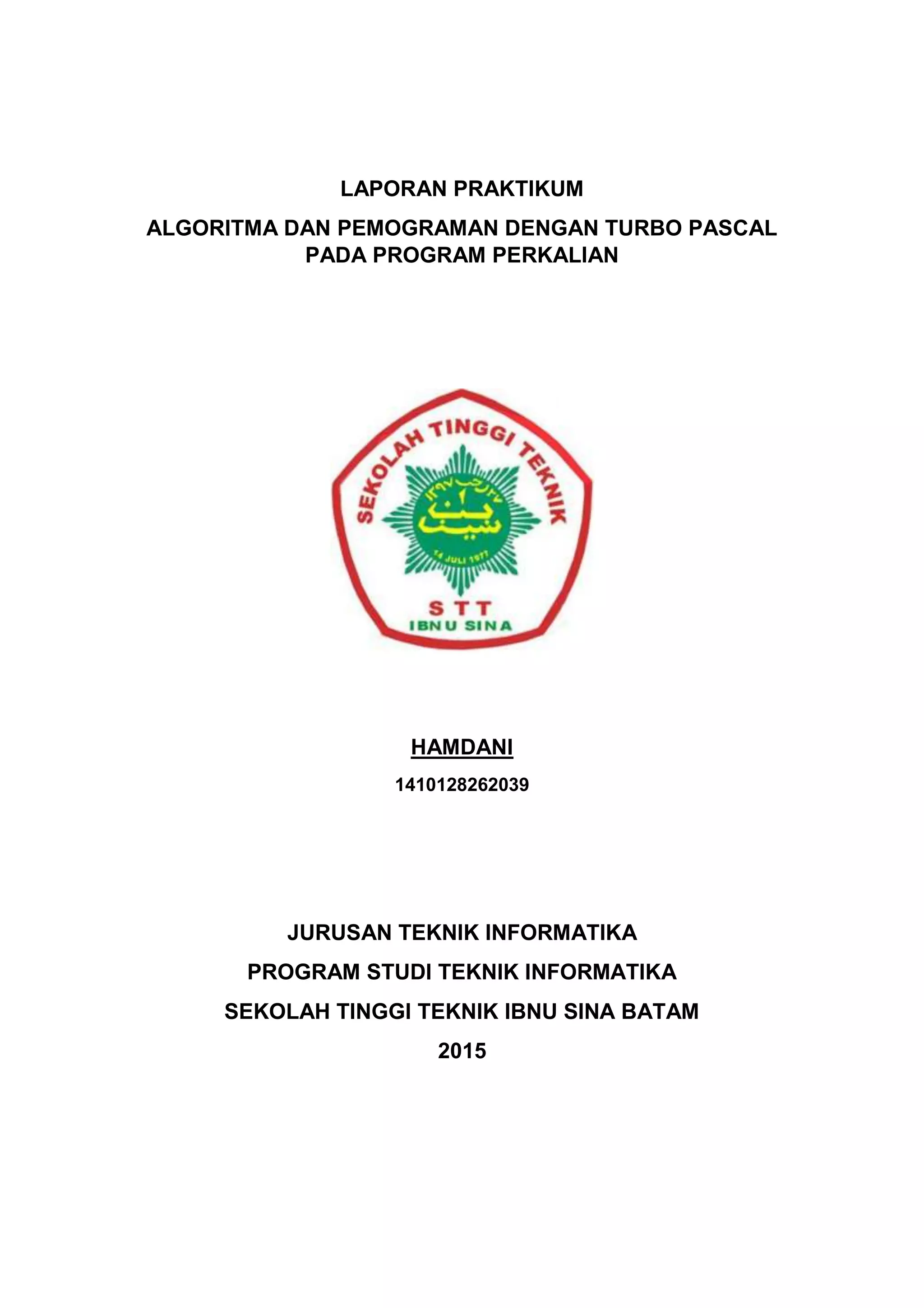 LAPORAN PRAKTIKUM
ALGORITMA DAN PEMOGRAMAN DENGAN TURBO PASCAL
PADA PROGRAM PERKALIAN
HAMDANI
1410128262039
JURUSAN TEKNIK INFORMATIKA
PROGRAM STUDI TEKNIK INFORMATIKA
SEKOLAH TINGGI TEKNIK IBNU SINA BATAM
2015