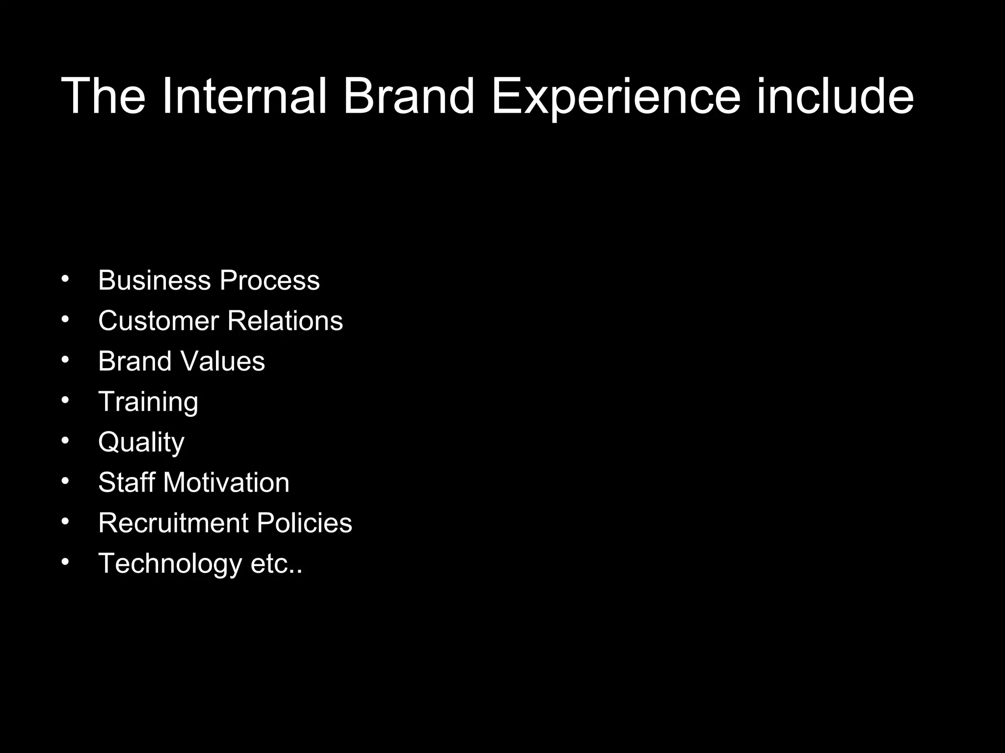 The Internal Brand Experience include Business Process Customer Relations Brand Values Training Quality Staff Motivation Recruitment Policies Technology etc..