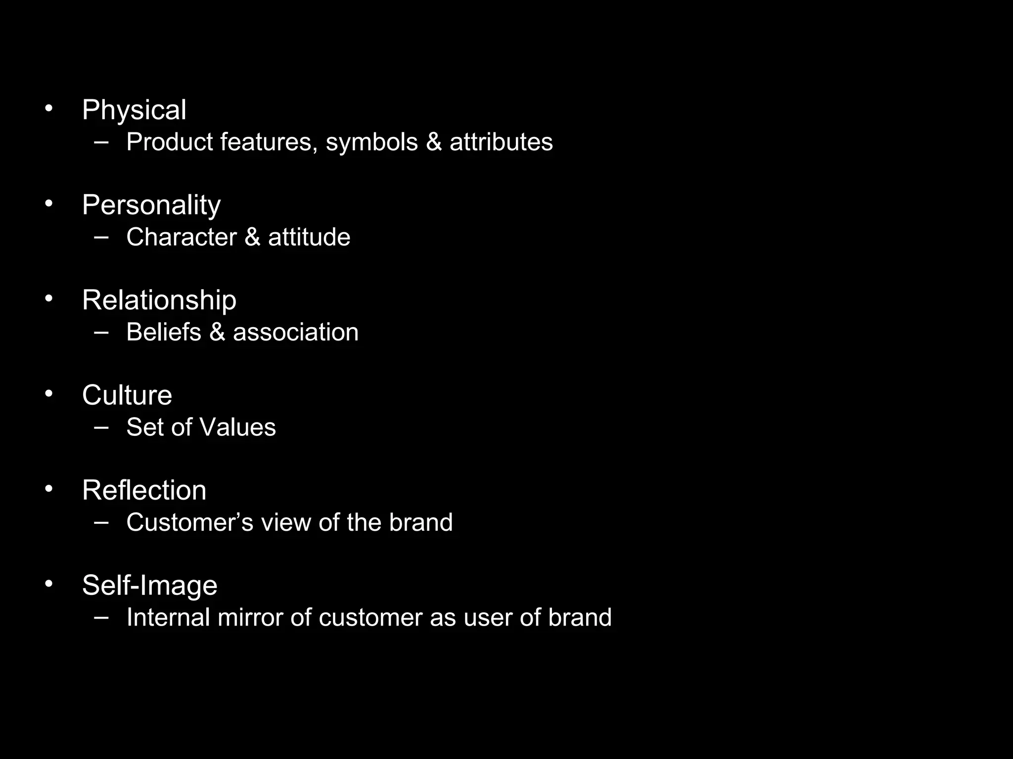 Physical Product features, symbols & attributes Personality Character & attitude Relationship Beliefs & association Culture Set of Values Reflection Customer’s view of the brand Self-Image Internal mirror of customer as user of brand