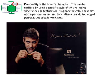 Personality is the brand’s character. This can be
realized by using a specific style of writing, using
specific design features or using specific colour schemes.
Also a person can be used to vitalize a brand. Archetypal
personalities usually work well.
 