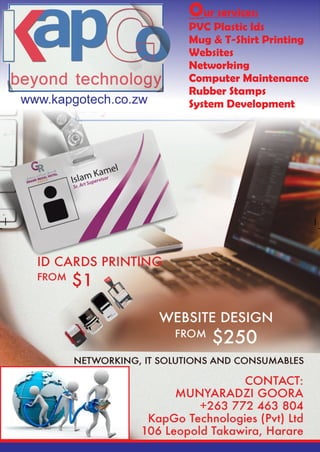www.kapgotech.co.zw
Our services:
PVC Plastic Ids
Mug & T-Shirt Printing
Websites
Networking
Computer Maintenance
Rubber Stamps
System Development
 