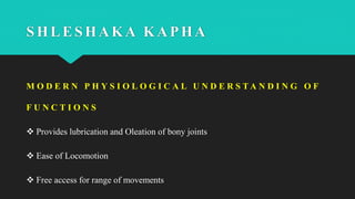 SHLESHAKA KAPHA
M O D E R N P H Y S I O L O G I C A L U N D E R S T A N D I N G O F
F U N C T I O N S
 Provides lubrication and Oleation of bony joints
 Ease of Locomotion
 Free access for range of movements
 