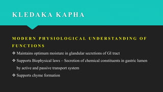 M O D E R N P H Y S I O L O G I C A L U N D E R S T A N D I N G O F
F U N C T I O N S
 Maintains optimum moisture in glandular secretions of GI tract
 Supports Biophysical laws – Secretion of chemical constituents in gastric lumen
by active and passive transport system
 Supports chyme formation
KLEDAKA KAPHA
 