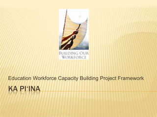 Ka Pi‘ina Education Workforce Capacity Building Project Framework 