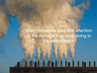 Many industries paid little attention
to the damage they were doing to
the environment.
 