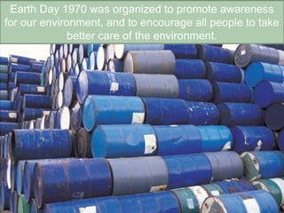 Earth Day 1970 was organized to promote awareness
for our environment, and to encourage all people to take
better care of the environment.
 