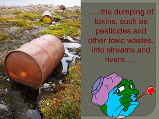 …..the dumping of
toxins, such as
pesticides and
other toxic wastes,
into streams and
rivers…..
 
