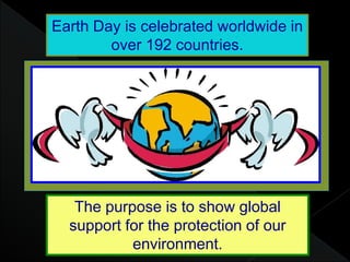 The purpose is to show global
support for the protection of our
environment.
Earth Day is celebrated worldwide in
over 192 countries.
 