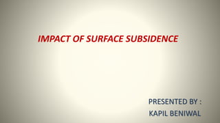 IMPACT OF SURFACE SUBSIDENCE
PRESENTED BY :
KAPIL BENIWAL
 