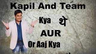 Kapil And Team
Kya थे
AUR
Or Aaj Kya
 