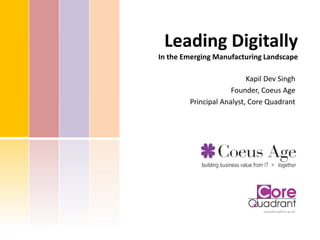 Leading Digitally
In the Emerging Manufacturing Landscape
Kapil Dev Singh
Founder, Coeus Age
Principal Analyst, Core Quadrant
 