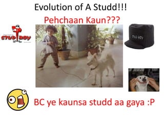 Evolution of A Studd!!!
Pehchaan Kaun???
BC ye kaunsa studd aa gaya :P
 