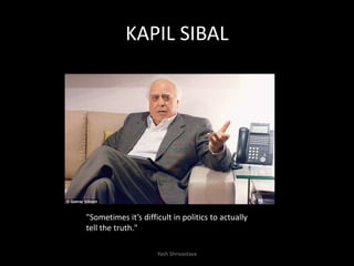 "Sometimes it’s difficult in politics to actually
tell the truth."
KAPIL SIBAL
Yash Shrivastava
 