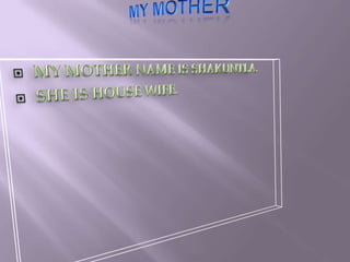 MY MOTHER MY MOTHER NAME IS SHAKUNTLA.SHE IS HOUSE WIFE.