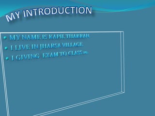 MY INTRODUCTIONMY NAME IS KAPIL THAKRAN.I LIVE IN JHARSA VILLAGE.I GIVING  EXAM TO CLASS 10.