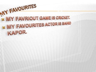 MY FAVOURITESMY FAVRIOUT GAME IS CRICKET.MY FAVOURITES ACTOR IS SAHID KAPOR.