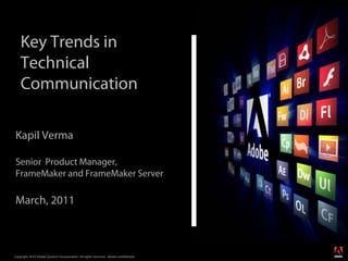 Key Trends in
    Technical
    Communication
                                                                                         Replace with
                                                                                          a graphic
Kapil Verma                                                                              White Master
                                                                                      5.5” Tall & 4.3” Wide

Senior Product Manager,
FrameMaker and FrameMaker Server

March, 2011


                                                                                                              ®




Copyright 2010 Adobe Systems Incorporated. All rights reserved. Adobe confidential.
 
