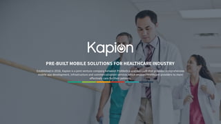 Established in 2016, Kapion is a joint venture company between ProMedica and Kaonsoft that provides comprehensive
mobile app development, infrastructure and commercialization services which enable healthcare providers to more
effectively care for their patients.
 