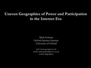 Uneven Geographies of Power and Participation
in the Internet Era
Mark Graham
Oxford Internet Institute
University of Oxford
web: www.geospace.co.uk
email: mark.graham@oii.ox.ac.uk
twitter: @geoplace
 
