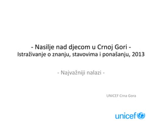 - Nasilje nad djecom u Crnoj Gori -
Istraživanje o znanju, stavovima i ponašanju, 2013
- Najvažniji nalazi -
UNICEF Crna Gora
 