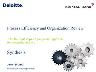 Process Efficiency and Organization Review

Take the right steps - A pragmatic approach
for pragmatic results       .
Synthesis

June 13th 2012
Advisory & Consulting Services
 