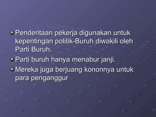 Penderitaan pekerja digunakan untuk kepentingan politik-Buruh diwakili oleh Parti Buruh. Parti buruh hanya menabur janji. Mereka juga berjuang kononnya untuk para penganggur 