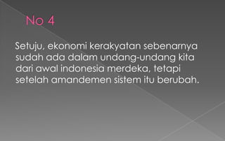 Setuju, ekonomi kerakyatan sebenarnya
sudah ada dalam undang-undang kita
dari awal indonesia merdeka, tetapi
setelah amandemen sistem itu berubah.
 