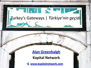 Turkey’s Gateways | Türkiye'nin geçidi




           Alan Greenhalgh
           Kapital Network
          www.kapitalnetwork.com
 