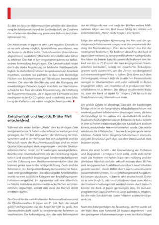 Jahr 1991 bei 66 Prozent und stieg bis Ende der neunziger Jahre auf 132 Prozent an. Im Jahr
2012 lag er bei 238 Prozent. Die jährliche Neuverschuldung stieg von etwa 0,5 Prozent des
Bruttoinlandsproduktes im Jahr 1991 auf über fünf Prozent Ende der neunziger Jahre und
liegt aktuell bei etwa neun Prozent. I
Die drei Pfeile von „Abenomics"
Die seit Dezember 2012 amtierende japanische Regierung unter Premierminister Abe hat
sich zum Ziel gesetzt, die seit 20 Jahren anhaltende Stagnation durch ein konzertiertes Paket
wirtschaftspolitischer Maßnahmen - auch „Abenomics" genannt - zu überwinden. Dieses
Paket setzt sich aus fiskal-und geldpolitischen Maßnahmen sowie Strukturreformen -den
sogenannten „drei Pfeilen" - zusammen.
Der erste der drei sogenannten „Pfeile", die Fiskalpolitik, kann wegen der bereits hohen
Staatsverschuldung nur eine untergeordnete Rolle spielen. Sie beschränkt sich auf ein Kon-
junkturpaket von 10,3 Billionen Yen (das entspricht etwa 80 Milliarden Euro
beziehungsweise 2 Prozent des Bruttoinlandsprodukts Japans) über zwei Jahre und
möglicherweise der Senkung der Unternehmenssteuer sowie der Verschiebung der für 2014
und 2015 geplanten Erhöhungen der Mehrwertsteuer von fünf auf acht beziehungsweise
zehn Prozent. Die Effekte des Investitionsprogramms dürften angesichts der schon hohen
Staatsquote und vieler ähnlicher Programme in den vergangenen Jahren gering sein.
Vielmehr geht es darum, die belebenden Effekte der anderen beiden „Pfeile" nicht durch
eine restriktive Fiskalpolitik zu konterkarieren. Für die Erhöhung der Mehrwertsteuer um
einen Prozentpunkt wird mit dem Rückgang des Bruttoinlandsprodukts im Folgejahr um 0,3
Prozent gerechnet. Vor dem Hintergrund der Erfahrung aus der Mehrwertsteuererhöhung
1997, die die damalige wirtschaftliche Erholung abgewürgt hat, ist eine Verschiebung der
Mehrwertsteuererhöhung wahrscheinlich.
 