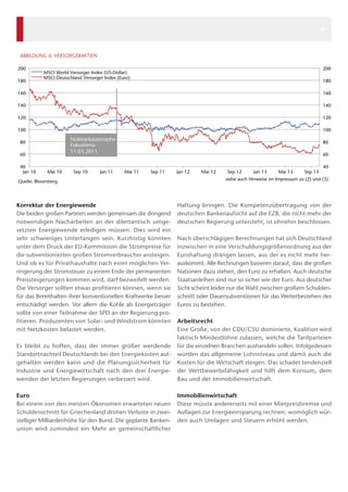 6

ABBILDUNG 6: VERSORGERAKTIEN
200
180

200

MSCI World Versorger Index (US-Dollar)
MSCI Deutschland Versorger Index (Euro)

180

160

160

140

140

120

120

100

100

Nuklearkatastrophe
Fukushima
11.03.2011

80
60
40
Jan 10

Mai 10

Sep 10

Jan 11

80
60

Mai 11

Sep 11

Quelle: Bloomberg

Korrektur der Energiewende
Die beiden großen Parteien werden gemeinsam die dringend
notwendigen Nacharbeiten an der dilettantisch umgesetzten Energiewende erledigen müssen. Dies wird ein
sehr schwieriges Unterfangen sein. Kurzfristig könnten
unter dem Druck der EU-Kommission die Strompreise für
die subventionierten großen Stromverbraucher ansteigen.
Und ob es für Privathaushalte nach einer möglichen Verringerung der Stromsteuer zu einem Ende der permanenten
Preissteigerungen kommen wird, darf bezweifelt werden.
Die Versorger sollten etwas profitieren können, wenn sie
für das Bereithalten ihrer konventionellen Kraftwerke besser
entschädigt werden. Vor allem die Kohle als Energieträger
sollte von einer Teilnahme der SPD an der Regierung profitieren. Produzenten von Solar- und Windstrom könnten
mit Netzkosten belastet werden.
Es bleibt zu hoffen, dass der immer größer werdende
Standortnachteil Deutschlands bei den Energiekosten aufgehalten werden kann und die Planungssicherheit für
Industrie und Energiewirtschaft nach den drei Energiewenden der letzten Regierungen verbessert wird.
Euro
Bei einem von den meisten Ökonomen erwarteten neuen
Schuldenschnitt für Griechenland drohen Verluste in zweistelliger Milliardenhöhe für den Bund. Die geplante Bankenunion wird zumindest ein Mehr an gemeinschaftlicher

Jan 12

Mai 12

Sep 12

Jan 13

Mai 13

Sep 13

40

siehe auch Hinweise im Impressum zu (2) und (3)

Haftung bringen. Die Kompetenzübertragung von der
deutschen Bankenaufsicht auf die EZB, die nicht mehr der
deutschen Regierung untersteht, ist ohnehin beschlossen.
Nach überschlägigen Berechnungen hat sich Deutschland
inzwischen in eine Verschuldungsgrößenordnung aus der
Eurohaftung drängen lassen, aus der es nicht mehr herauskommt. Alle Rechnungen basieren darauf, dass die großen
Nationen dazu stehen, den Euro zu erhalten. Auch deutsche
Staatsanleihen sind nur so sicher wie der Euro. Aus deutscher
Sicht scheint leider nur die Wahl zwischen großem Schuldenschnitt oder Dauersubventionen für das Weiterbestehen des
Euros zu bestehen.
Arbeitsrecht
Eine Große, von der CDU/CSU dominierte, Koalition wird
faktisch Mindestlöhne zulassen, welche die Tarifparteien
für die einzelnen Branchen aushandeln sollen. Infolgedessen
würden das allgemeine Lohnniveau und damit auch die
Kosten für die Wirtschaft steigen. Das schadet tendenziell
der Wettbewerbsfähigkeit und hilft dem Konsum, dem
Bau und der Immobilienwirtschaft.
Immobilienwirtschaft
Diese müsste andererseits mit einer Mietpreisbremse und
Auflagen zur Energieeinsparung rechnen; womöglich würden auch Umlagen und Steuern erhöht werden.

 