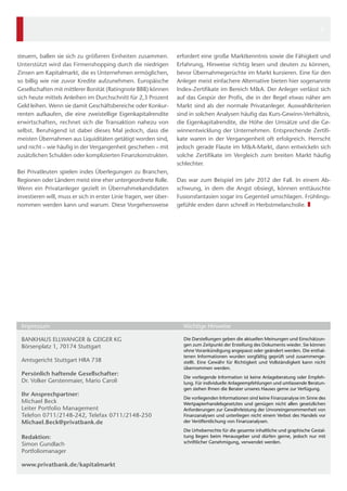 erfordert eine große Marktkenntnis sowie die Fähigkeit und
Erfahrung, Hinweise richtig lesen und deuten zu können,
bevor Übernahmegerüchte im Markt kursieren. Eine für den
Anleger meist einfachere Alternative bieten hier sogenannte
Index-Zertifikate im Bereich M&A. Der Anleger verlässt sich
auf das Gespür der Profis, die in der Regel etwas näher am
Markt sind als der normale Privatanleger. Auswahlkriterien
sind in solchen Analysen häufig das Kurs-Gewinn-Verhältnis,
die Eigenkapitalrendite, die Höhe der Umsätze und die Ge-
winnentwicklung der Unternehmen. Entsprechende Zertifi-
kate waren in der Vergangenheit oft erfolgreich. Herrscht
jedoch gerade Flaute im M&A-Markt, dann entwickeln sich
solche Zertifikate im Vergleich zum breiten Markt häufig
schlechter.
Das war zum Beispiel im Jahr 2012 der Fall. In einem Ab-
schwung, in dem die Angst obsiegt, können enttäuschte
Fusionsfantasien sogar ins Gegenteil umschlagen. Frühlings-
gefühle enden dann schnell in Herbstmelancholie. ❚
steuern, ballen sie sich zu größeren Einheiten zusammen.
Unterstützt wird das Firmenshopping durch die niedrigen
Zinsen am Kapitalmarkt, die es Unternehmen ermöglichen,
so billig wie nie zuvor Kredite aufzunehmen. Europäische
Gesellschaften mit mittlerer Bonität (Ratingnote BBB) können
sich heute mittels Anleihen im Durchschnitt für 2,3 Prozent
Geld leihen. Wenn sie damit Geschäftsbereiche oder Konkur-
renten aufkaufen, die eine zweistellige Eigenkapitalrendite
erwirtschaften, rechnet sich die Transaktion nahezu von
selbst. Beruhigend ist dabei dieses Mal jedoch, dass die
meisten Übernahmen aus Liquiditäten getätigt worden sind,
und nicht – wie häufig in der Vergangenheit geschehen – mit
zusätzlichen Schulden oder komplizierten Finanzkonstrukten.
Bei Privatleuten spielen indes Überlegungen zu Branchen,
Regionen oder Ländern meist eine eher untergeordnete Rolle.
Wenn ein Privatanleger gezielt in Übernahmekandidaten
investieren will, muss er sich in erster Linie fragen, wer über-
nommen werden kann und warum. Diese Vorgehensweise
BANKHAUS ELLWANGER & GEIGER KG
Börsenplatz 1, 70174 Stuttgart
Amtsgericht Stuttgart HRA 738
Persönlich haftende Gesellschafter: 
Dr. Volker Gerstenmaier, Mario Caroli  
Ihr Ansprechpartner:
Michael Beck
Leiter Portfolio Management
Telefon 0711/2148-242, Telefax 0711/2148-250
Michael.Beck@privatbank.de
Redaktion:
Simon Gundlach
Portfoliomanager
www.privatbank.de/kapitalmarkt
Die Darstellungen geben die aktuellen Meinungen und Einschätzun-
gen zum Zeitpunkt der Erstellung des Dokuments wieder. Sie können
ohne Vorankündigung angepasst oder geändert werden. Die enthal-
tenen Informationen wurden sorgfältig geprüft und zusammenge-
stellt. Eine Gewähr für Richtigkeit und Vollständigkeit kann nicht
übernommen werden.
Die vorliegende Information ist keine Anlageberatung oder Empfeh-
lung. Für individuelle Anlageempfehlungen und umfassende Beratun-
gen stehen Ihnen die Berater unseres Hauses gerne zur Ver­fügung.
Die vorliegenden Informationen sind keine Finanzanalyse im Sinne des
Wertpapierhandelsgesetztes und genügen nicht allen gesetzlichen
Anforderungen zur Gewährleistung der Unvoreingenommenheit von
Finanzanalysen und unterliegen nicht einem Verbot des Handels vor
der Veröffentlichung von Finanzanalysen.
Die Urheberrechte für die gesamte inhaltliche und graphische Gestal-
tung liegen beim Herausgeber und dürfen gerne, jedoch nur mit
schriftlicher Genehmigung, verwendet werden.
Impressum	 Wichtige Hinweise	
5
 