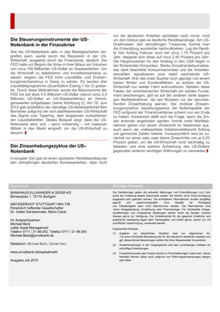 Die Steuerungsinstrumente der US-
Notenbank in der Finanzkrise
Wie die US-Notenbank aktiv in das Marktgeschehen ein-
greifen kann, wurde durch die Rezession in der US-
Wirtschaft, ausgelöst durch die Finanzkrise, deutlich. Die
FED hatte vor Beginn der Krise in ihrer Bilanz ein Volumen
von circa 750 Milliarden US-Dollar an Staatsanleihen. Um
die Wirtschaft zu stabilisieren und Investitionsanreize zu
setzen, begann die FED ihren Liquiditäts- und Zinssen-
kungsmechanismus in Gang zu setzen. Es wurden drei
Liquiditätsprogramme (Quantitative Easing 1 bis 3) gestar-
tet. Durch diese Maßnahmen wurde die Bilanzsumme der
FED bis auf etwa 4,5 Billionen US-Dollar (davon circa 2,4
Billionen US-Dollar an US-Staatsanleihen) an Vermö-
genswerten aufgeblasen (siehe Abbildung 2). Am 19. Juni
2013 gab schließlich der damalige US-Notenbankchef Ben
Bernanke aufgrund der sich stabilisierenden US-Wirtschaft
das Signal zum Tapering, dem langsamen zurückfahren
der Liquiditätshilfen. Dieses Beispiel zeigt, dass die US-
Notenbank aktiv und – wenn notwendig – mit massiven
Mitteln in den Markt eingreift, um die US-Wirtschaft zu
steuern.
Der Zinsanhebungszyklus der US–
Notenbank
In jüngster Zeit gab es einen spürbaren Renditeanstieg bei
den zehnjährigen deutschen Bundesanleihen. Aber nicht
nur die deutschen Anleihen sprinteten nach vorne, rund
um den Globus gab es deutliche Renditeanstiege. Am US-
Gradmesser, den zehnjährigen Treasuries, konnte man
die Entwicklung wunderbar nachvollziehen. Lag die Rendi-
te hier Anfang Februar noch bei circa 1,75 Prozent pro
Jahr, steigerte sich diese auf circa 2,40 Prozent pro Jahr.
Die Hauptursachen für den Anstieg in den USA liegen in
der florierenden Konjunktur. Starke Einzelhandelsumsätze,
das stark beachtete Konsumbarometer und die Arbeitslo-
senzahlen signalisieren eine stabil wachsende US-
Wirtschaft. War das erste Quartal noch geprägt von einem
harten Winter und Sondereffekten, so scheint die US-
Wirtschaft nun wieder Fahrt aufzunehmen. Seitdem diese
Fakten der amerikanischen Wirtschaft ein solides Funda-
ment bescheinigen, gibt es auf der anderen Seite diejeni-
gen Marktteilnehmer, die seit Monaten vor der bevorste-
henden Zinsanhebung warnen. Der endlose Zinssen-
kungsmarathon beziehungsweise die Nullzinspolitik der
FED aufgrund der Finanzmarktkrise scheint nun ein Ende
zu haben. Inzwischen stellt sich die Frage, wann die Zin-
sen erstmals angehoben werden. Immer mehr Marktteil-
nehmer gehen von einem Zinsschritt im September aus,
auch wenn der vielbeachtete Arbeitsmarktbericht Anfang
Juli gemischte Zahlen lieferte. Voraussichtlich wird es zu-
nächst nur einen oder zwei kleine Zinsschritte von je 0,25
Prozent geben, um die US-Wirtschaft nicht nachhaltig zu
belasten und eine weitere Aufwertung des US-Dollars
gegenüber anderen wichtigen Währungen zu vermeiden.
Impressum Wichtige Hinweise
BANKHAUS ELLWANGER & GEIGR KG
Börsenplatz 1, 70174 Stuttgart
AMTSGERICHT STUTTGART HRA 738
Persönlich haftender Gesellschafter:
Dr. Volker Gerstenmaier, Mario Caroli
Ihr Ansprechpartner:
Michael Beck
Leiter Asset Management
Telefon 0711 / 21 48-242, Telefax 0711 / 21 48-250
Michael.Beck@privatbank.de
Redaktion: Michael Beck, Daniel Herz
www.privatbank.de/kapitalmarkt
Ausgabe Juli 2015
Die Darstellungen geben die aktuellen Meinungen und Einschätzungen zum Zeit-
punkt der Erstellung dieses Dokuments wieder. Sie können ohne Voran-kündigung
angepasst oder geändert werden. Die enthaltenen Informationen wurden sorgfältig
geprüft und zusammengestellt. Eine Gewähr für Richtigkeit
und Vollständigkeit kann nicht übernommen werden. Die Informationen sind
keine Anlageberatung, Empfehlung oder Finanzanalyse. Für individuelle Anlage-
empfehlungen und umfassende Beratungen stehen Ihnen die Berater unseres
Hauses gerne zur Verfügung. Die Urheberrechte für die gesamte inhaltliche und
graphische Gestaltung liegen beim Herausgeber und dürfen gerne, jedoch nur mit
schriftlicher Genehmigung, verwendet werden.
Ergänzende Hinweise:
(1) Angaben zur steuerlichen Situation sind nur allgemeiner Art.
Für eine individuelle Beurteilung der für Sie steuerlich relevanten Aspekte und
ggf. abweichende Bewertungen sollten Sie Ihren Steuerberater hinzuziehen.
(2) Wertentwicklungen in der Vergangenheit sind kein zuverlässiger Indikator für
zukünftige Entwicklungen.
(3) Finanzinstrumente oder Indizes können in Fremdwährungen notiert sein. Deren
Renditen können daher auch aufgrund von Währungsschwankungen steigen
oder fallen
 