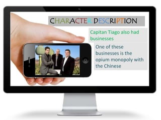 CHARACTER DESCRIPTION
Capitan Tiago also had
businesses
One of these
businesses is the
opium monopoly with
the Chinese