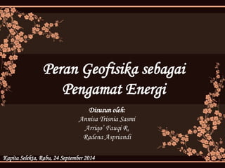 Peran Geofisika sebagai 
Pengamat Energi 
Disusun oleh: 
Annisa Trisnia Sasmi 
Arriqo’ Fauqi R. 
Radena Aspriandi 
Kapita Selekta, Rabu, 24 September 2014 
 