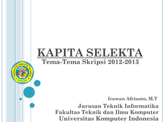KAPITA SELEKTA
Tema-Tema Skripsi 2012-2013




                   Irawan Afrianto, M.T
          Jurusan Teknik Informatika
   Fakultas Teknik dan Ilmu Komputer
    Universitas Komputer Indonesia
 